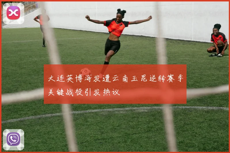 大连英博海发遭云南玉昆逆转赛季关键战役引发热议