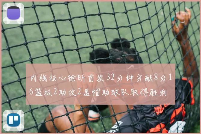 内线核心徐昕首发32分钟贡献8分16篮板2助攻2盖帽助球队取得胜利