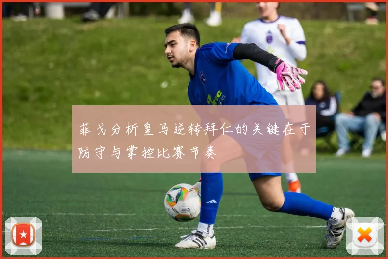 菲戈分析皇马逆转拜仁的关键在于防守与掌控比赛节奏