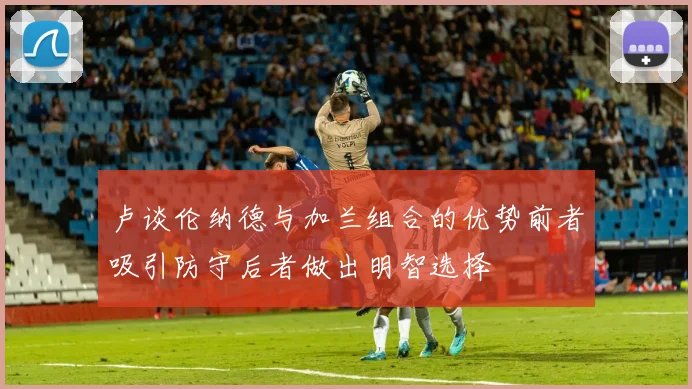 卢谈伦纳德与加兰组合的优势前者吸引防守后者做出明智选择
