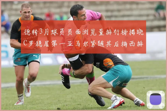 德转3月球员页面浏览量排行榜揭晓C罗稳居第一亚马尔紧随其后梅西排名第四