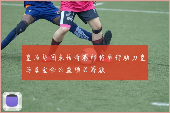 皇马与国米传奇赛即将举行助力皇马基金会公益项目筹款