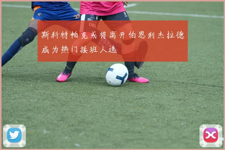 斯科特帕克或将离开伯恩利杰拉德成为热门接班人选