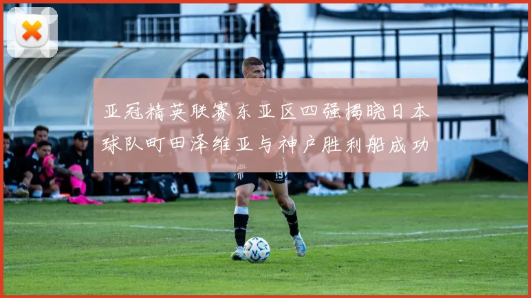 亚冠精英联赛东亚区四强揭晓日本球队町田泽维亚与神户胜利船成功晋级