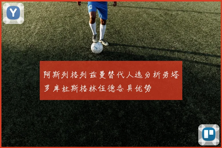 阿斯列格列兹曼替代人选分析劳塔罗库杜斯格林伍德各具优势