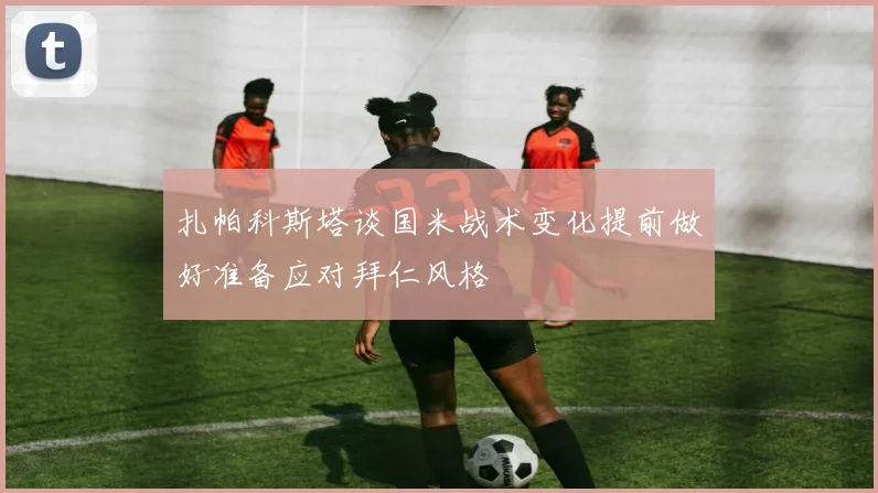 扎帕科斯塔谈国米战术变化提前做好准备应对拜仁风格