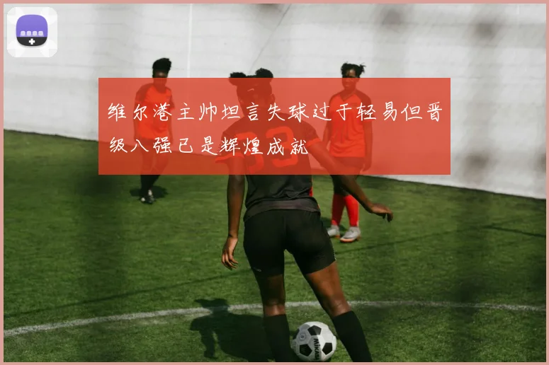 维尔港主帅坦言失球过于轻易但晋级八强已是辉煌成就