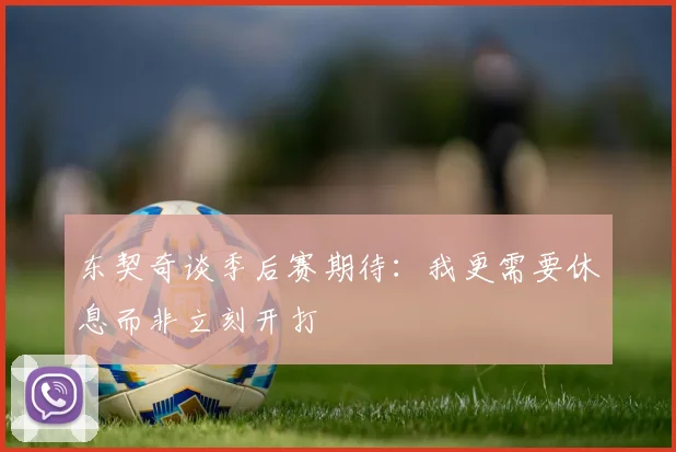 东契奇谈季后赛期待：我更需要休息而非立刻开打