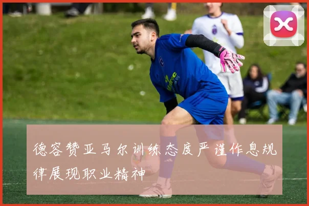 德容赞亚马尔训练态度严谨作息规律展现职业精神