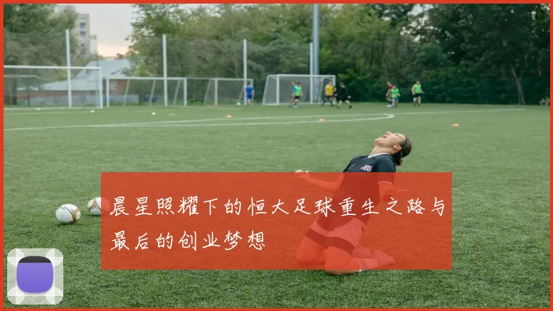 晨星照耀下的恒大足球重生之路与最后的创业梦想